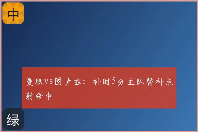 曼联vs图卢兹：补时5分主队替补点射命中